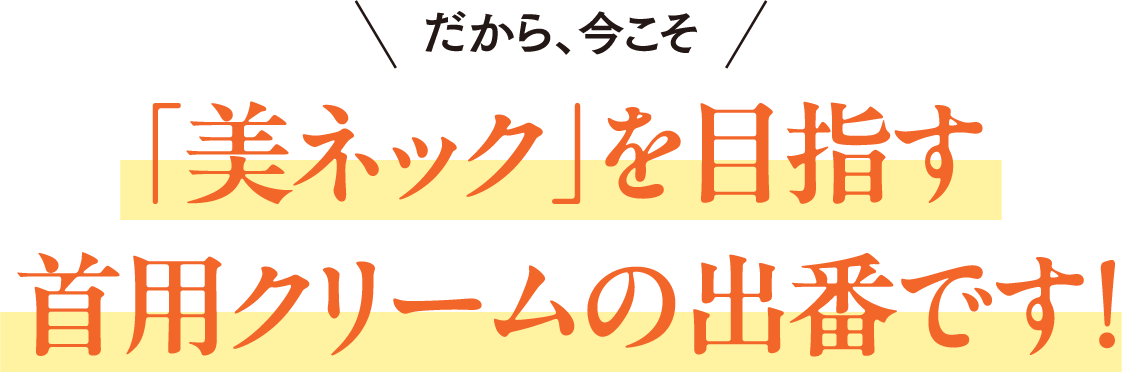 だから、今こそ「美ネック」を目指す 首用クリームの出番です！