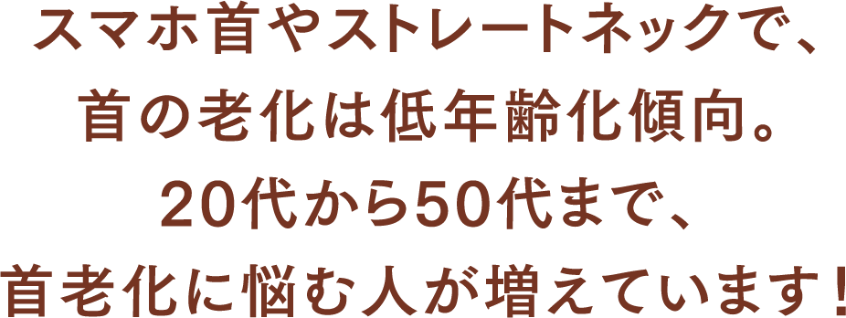 スマホ首やストレートネックで、首の老化は低年齢化傾向。20代から50代まで、首老化に悩む人が増えています！