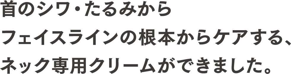 首のシワ・たるみからフェイスラインの根本からケアする、ネック専用クリームができました。