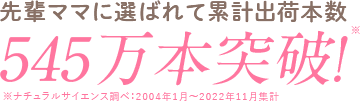 先輩ママに選ばれて累計出荷本数260万本突破！