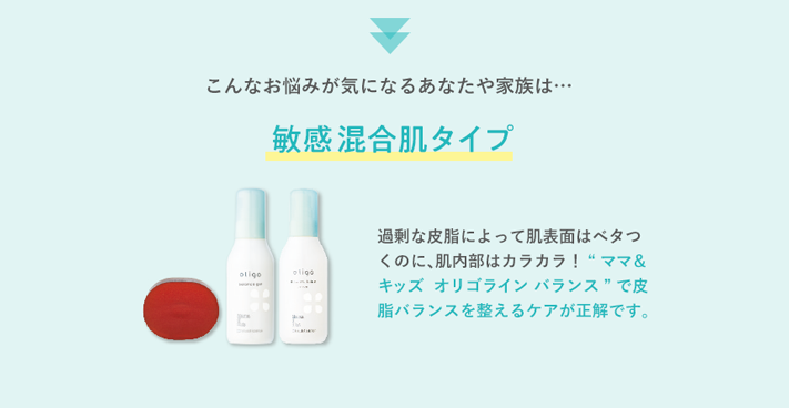 こんなお悩みが気になるあなたや家族は…敏感混合肌タイプママ&キッズ  オリゴライン バランス”で皮脂バランスを整えるケアが正解です。