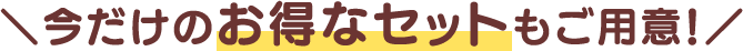 今だけのお得なセットもご用意!