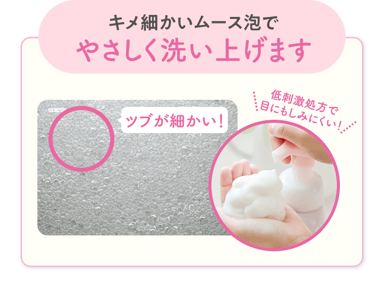 キメ細かいムース泡でやさしく洗い上げます