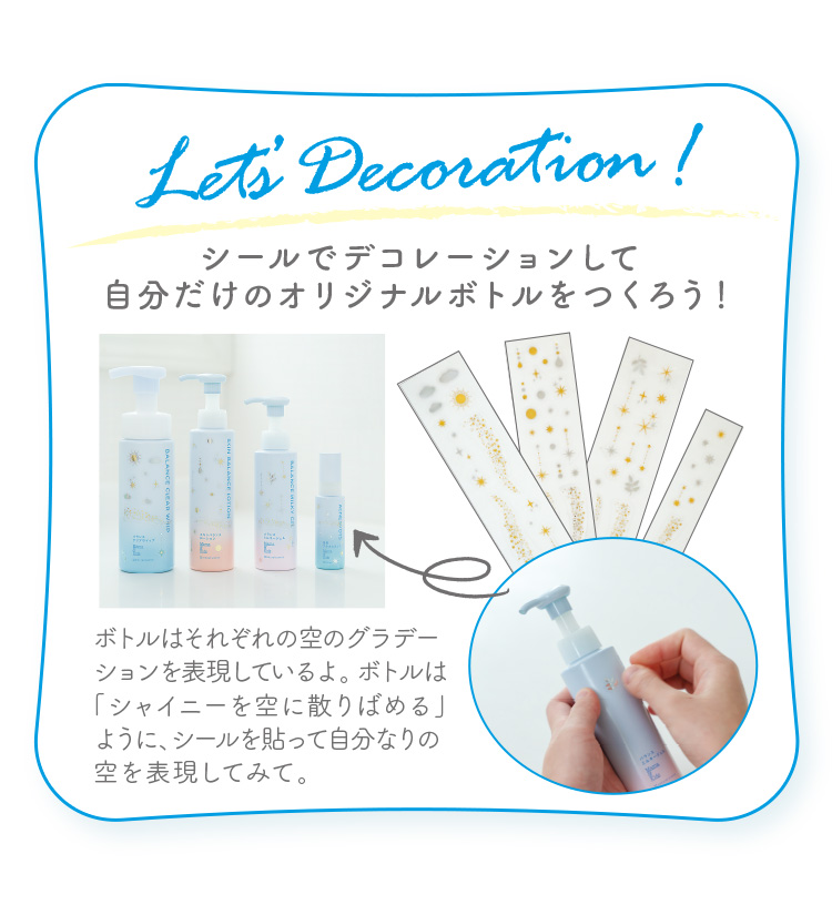 Let's Decoration! シールでデコレーションして自分だけのオリジナルボトルをつくろう！ ボトルはそれぞれの空のグラデーションを表現しているよ。ボトルは「シャイニーを空に散りばめる」ように、シールを貼って自分なりの空を表現してみて。