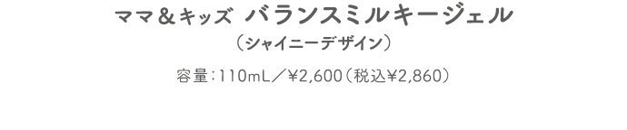 ママ＆キッズ バランスミルキージェル（シャイニーデザイン） 容量：110mL／¥2,600（税込¥2,860）