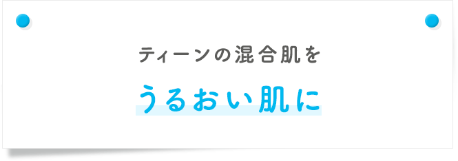 ティーンの混合肌をうるおい肌に