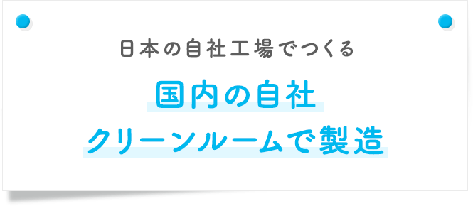 日本の自社工場でつくる 国内の自社クリーンルームで製造