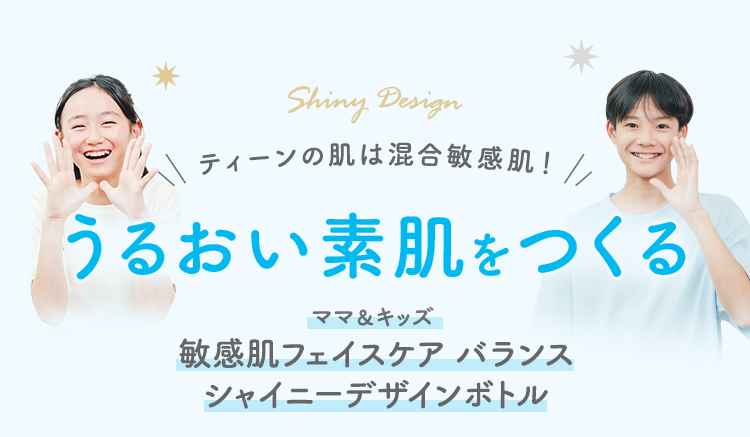 Shiny Design ティーンの肌は混合敏感肌！ うるおい素肌をつくる ママ＆キッズ 敏感肌フェイスケア バランス シャイニーデザインボトル