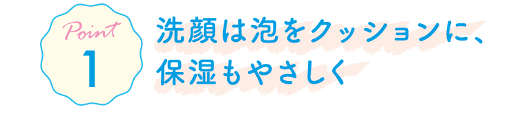 Point1 洗顔は泡をクッションに、保湿もやさしく