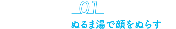 01 ぬるま湯で顔をぬらす