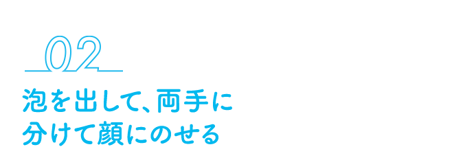 02 泡を出して、両手に分けて顔にのせる