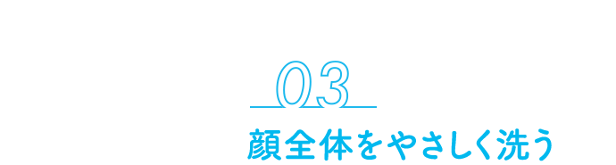 03 顔全体をやさしく洗う
