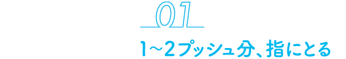 01 1〜2プッシュ分、指にとる