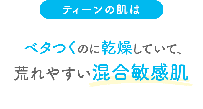 ティーンの肌はベタつくのに乾燥していて、荒れやすい混合敏感肌