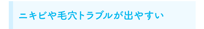 ニキビや毛穴トラブルが出やすい