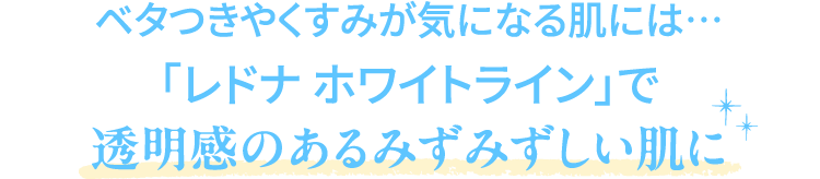 ベタつきやくすみが気になる肌には…「レドナ ホワイトライン」で透明感のあるみずみずしい肌に
