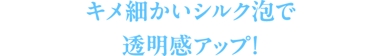 キメ細かいシルク泡で透明感アップ！