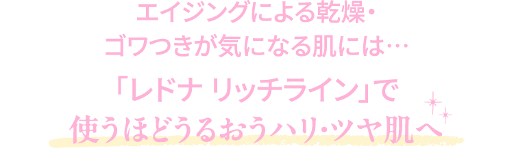 エイジングによる乾燥・ゴワつきが気になる肌には…「レドナ リッチライン」で使うほどうるおうハリ・ツヤ肌へ