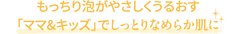 もっちり泡がやさしくうるおす「ママ＆キッズ」でしっとりなめらか肌に