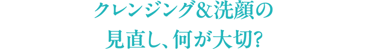 クレンジング＆洗顔の見直し、何が大切？