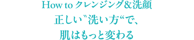 How to クレンジング＆洗顔　正しい〝洗い方“で、肌はもっと変わる