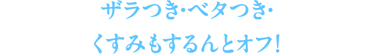 ザラつき・ベタつき・くすみもするんとオフ！