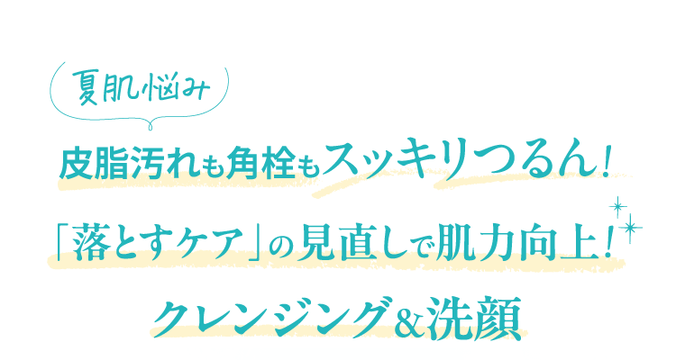夏肌悩み皮脂汚れも角栓もスッキリつるん!「落とすケア」の見直しで肌力向上!クレンジング&洗顔