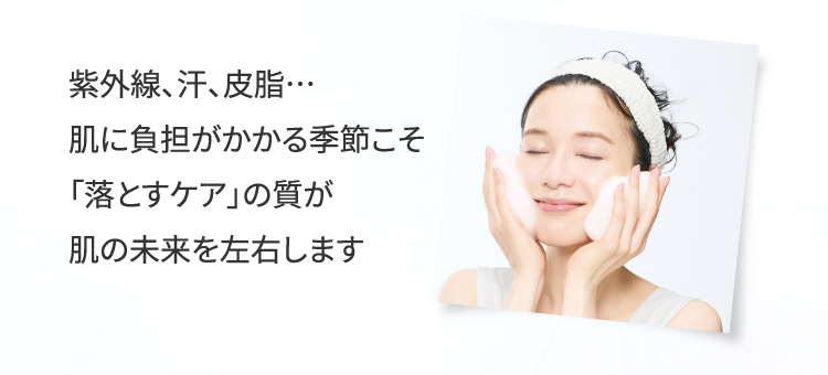 紫外線、汗、皮脂…肌に負担がかかる季節こそ「落とすケア」の質が肌の未来を左右します
