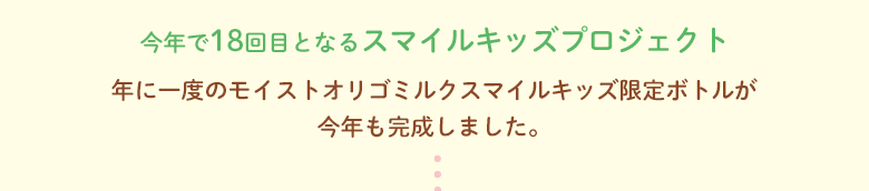 今年で18回目となるスマイルキッズプロジェクト。年に一度のモイストオリゴミルクスマイルキッズ限定ボトルが今年も完成しました。