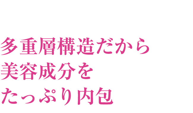 多重層構造だから美容成分をたっぷり内包