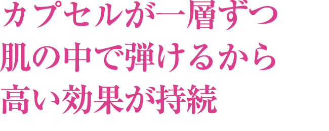 カプセルが一層ずつ肌の中で弾けるから高い効果が持続
