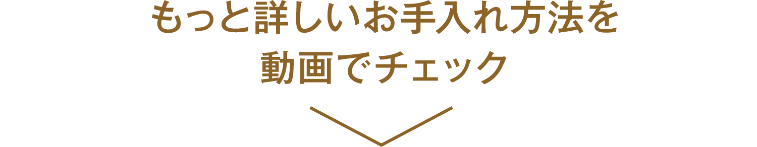 もっと詳しいお手入れ方法を動画でチェック