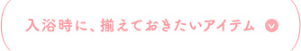 入浴時に、揃えておきたいアイテム