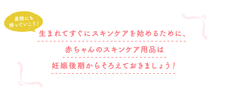 産院にも持っていこう！生まれてすぐにスキンケアを始めるために、赤ちゃんのスキンケア用品は妊娠後期からそろえておきましょう！