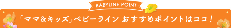 「ママ＆キッズ」ベビーライン おすすめポイントはココ！