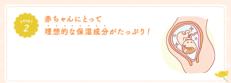 POINT2 赤ちゃんにとって理想的な保湿成分がたっぷり！