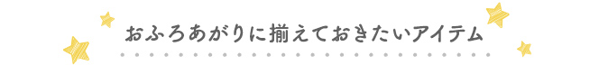 おふろあがりに揃えておきたいアイテム