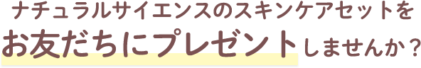 ナチュラルサイエンスのスキンケアセットをお友だちにプレゼントしませんか？