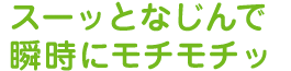 スーッとなじんで瞬時にモチモチッ