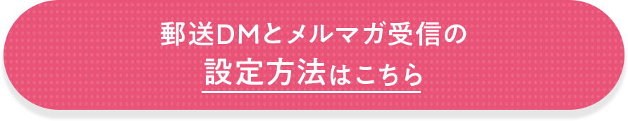 郵送DMとメルマガ受信の設定方法はこちら