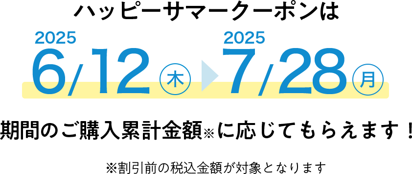 ハッピーサマークーポンは2025/6/12(木)〜2025/7/28(月)期間のご利用累計金額(税込)に応じてもらえます! ※割引前の税込定価累計金額が対象となります