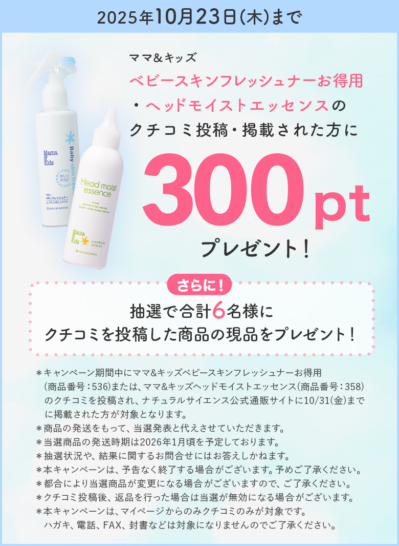 2025年10月23日（木）まで ママ＆キッズ ベビースキンフレッシュナーお得用・ヘッドモイストエッセンスのクチコミ投稿・掲載された方に300ポイントプレゼント！さらに！抽選で合計6名様にクチコミを投稿した商品の現品をプレゼント！