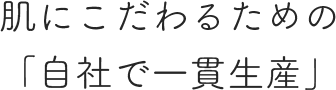 肌にこだわるための「自社で一貫生産」