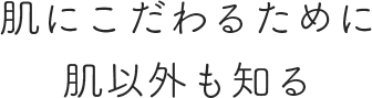 肌にこだわるために、肌以外も知る