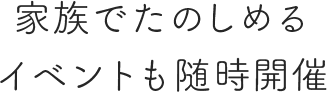 家族でたのしめるイベントも随時開催