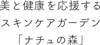 美と健康を応援するスキンケアガーデン「ナチュの森」