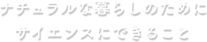 ナチュラルな暮らしのために サイエンスにできること