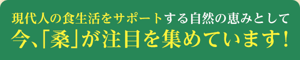 現代人の食生活をサポートする自然の恵みとして今、「桑」が注目を集めています!