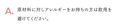 A. 原材料に対しアレルギーをお持ちの方は飲用を避けてください。