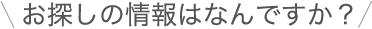 お探しの情報はなんですか？